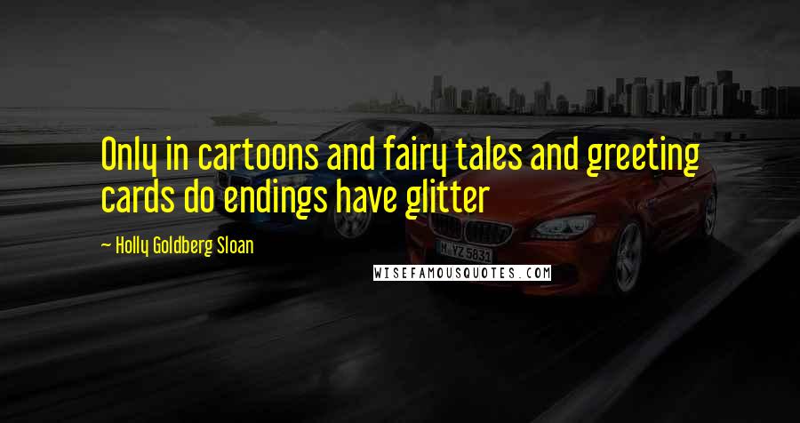 Holly Goldberg Sloan Quotes: Only in cartoons and fairy tales and greeting cards do endings have glitter