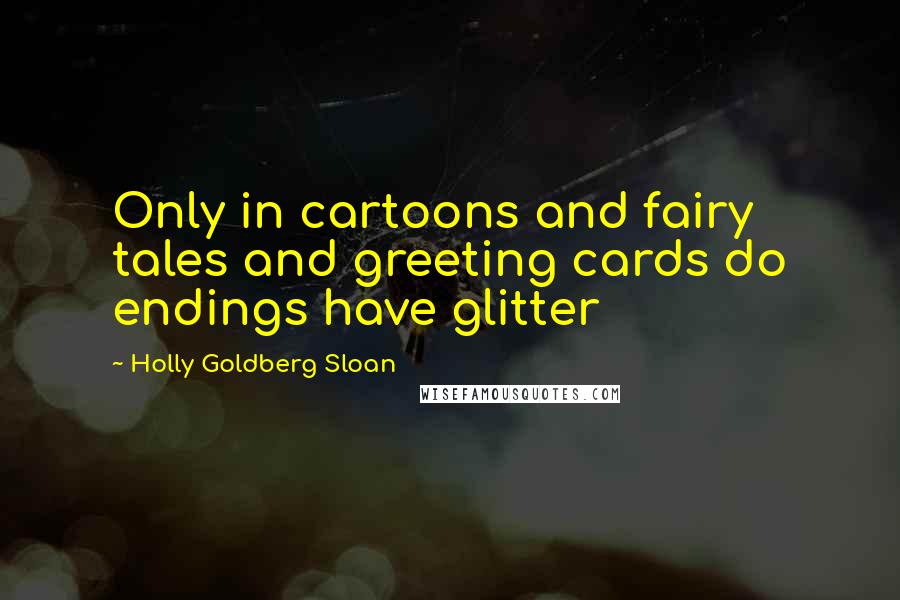 Holly Goldberg Sloan Quotes: Only in cartoons and fairy tales and greeting cards do endings have glitter