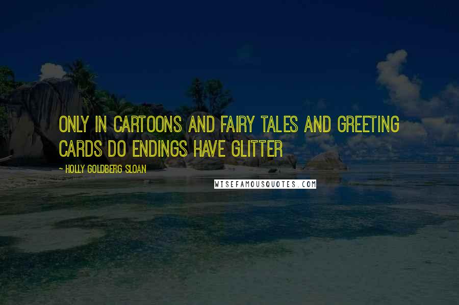 Holly Goldberg Sloan Quotes: Only in cartoons and fairy tales and greeting cards do endings have glitter