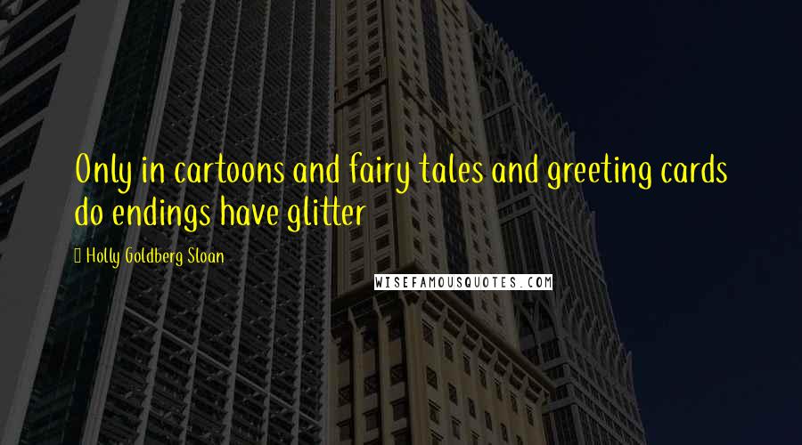 Holly Goldberg Sloan Quotes: Only in cartoons and fairy tales and greeting cards do endings have glitter