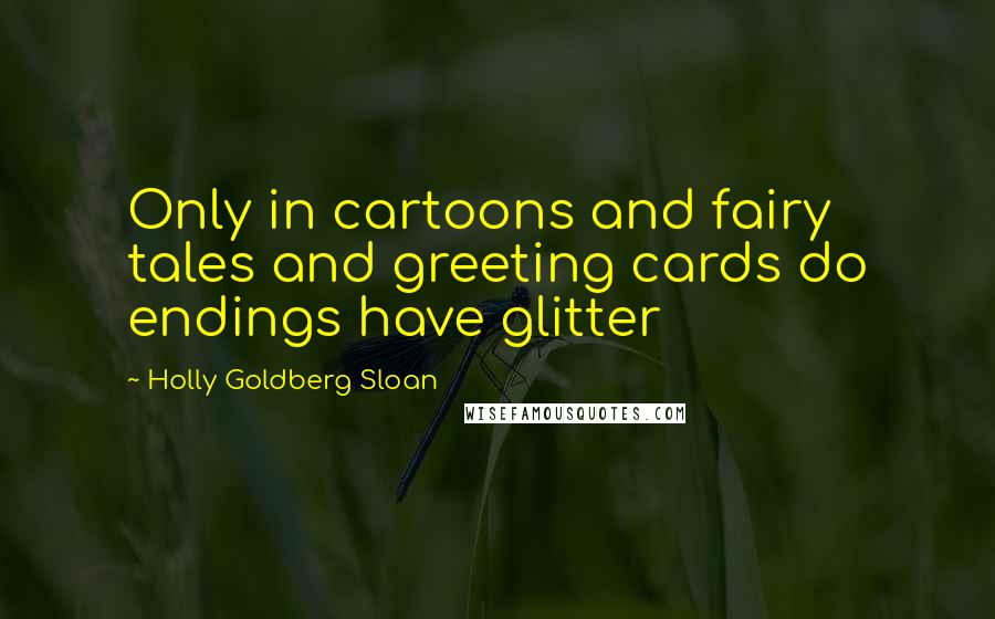 Holly Goldberg Sloan Quotes: Only in cartoons and fairy tales and greeting cards do endings have glitter