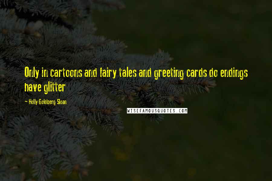 Holly Goldberg Sloan Quotes: Only in cartoons and fairy tales and greeting cards do endings have glitter