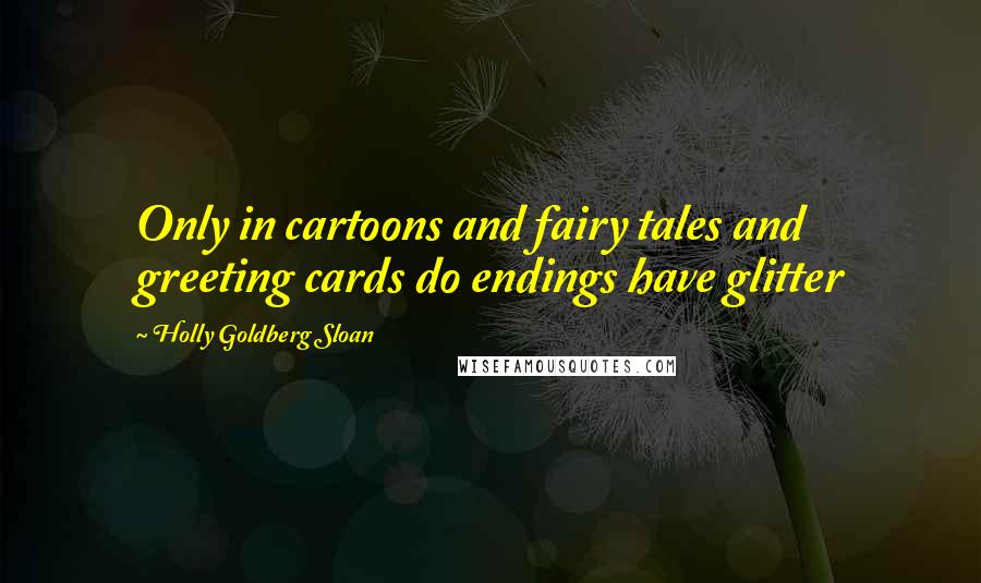 Holly Goldberg Sloan Quotes: Only in cartoons and fairy tales and greeting cards do endings have glitter