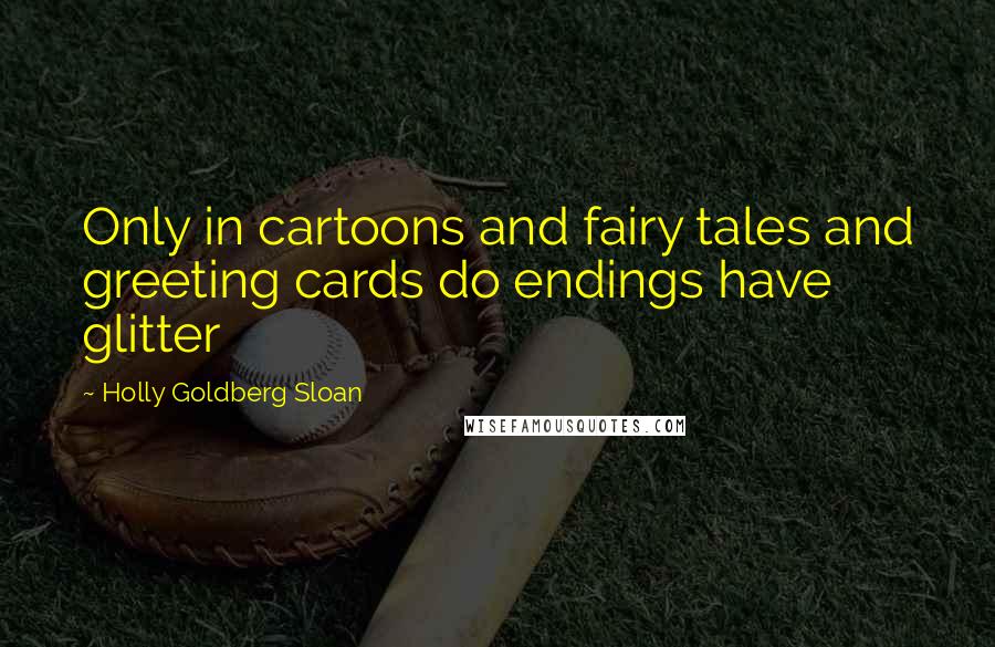 Holly Goldberg Sloan Quotes: Only in cartoons and fairy tales and greeting cards do endings have glitter