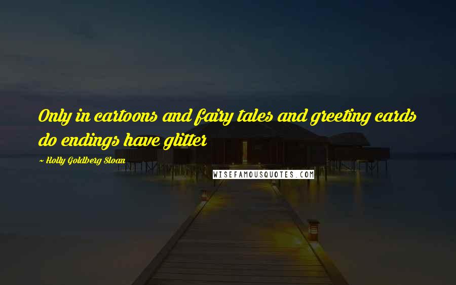 Holly Goldberg Sloan Quotes: Only in cartoons and fairy tales and greeting cards do endings have glitter