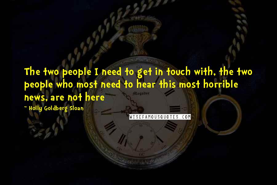 Holly Goldberg Sloan Quotes: The two people I need to get in touch with, the two people who most need to hear this most horrible news, are not here