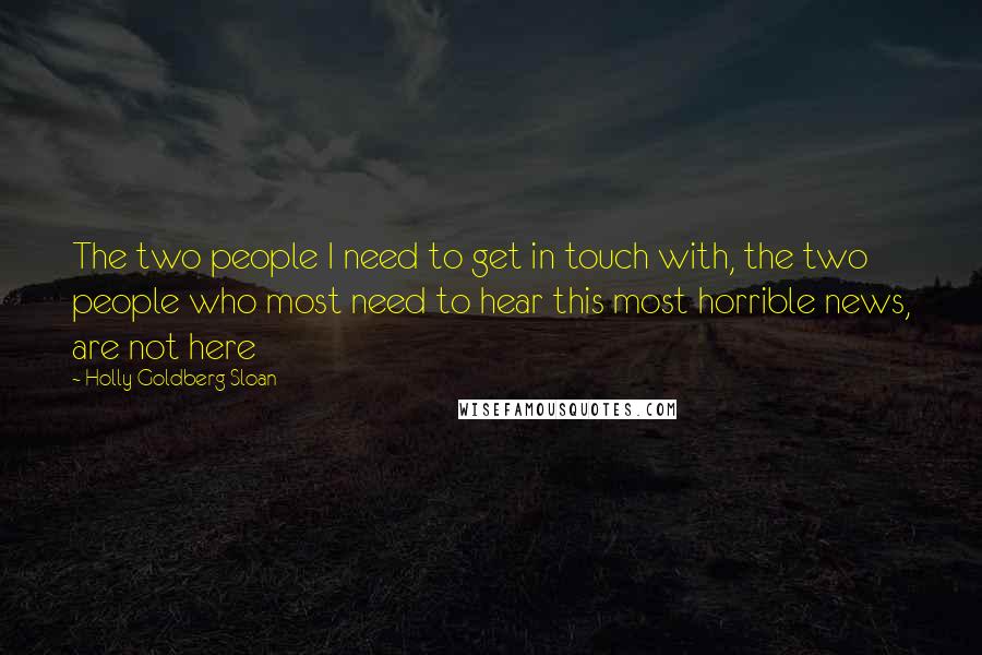 Holly Goldberg Sloan Quotes: The two people I need to get in touch with, the two people who most need to hear this most horrible news, are not here