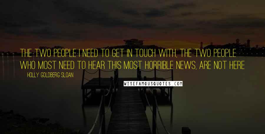 Holly Goldberg Sloan Quotes: The two people I need to get in touch with, the two people who most need to hear this most horrible news, are not here