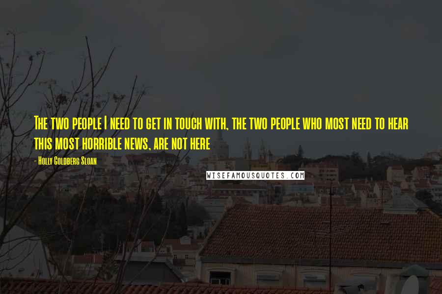 Holly Goldberg Sloan Quotes: The two people I need to get in touch with, the two people who most need to hear this most horrible news, are not here