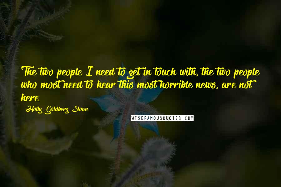 Holly Goldberg Sloan Quotes: The two people I need to get in touch with, the two people who most need to hear this most horrible news, are not here