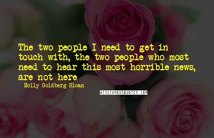 Holly Goldberg Sloan Quotes: The two people I need to get in touch with, the two people who most need to hear this most horrible news, are not here