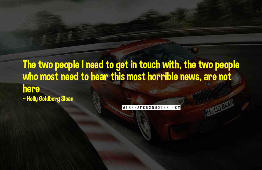 Holly Goldberg Sloan Quotes: The two people I need to get in touch with, the two people who most need to hear this most horrible news, are not here