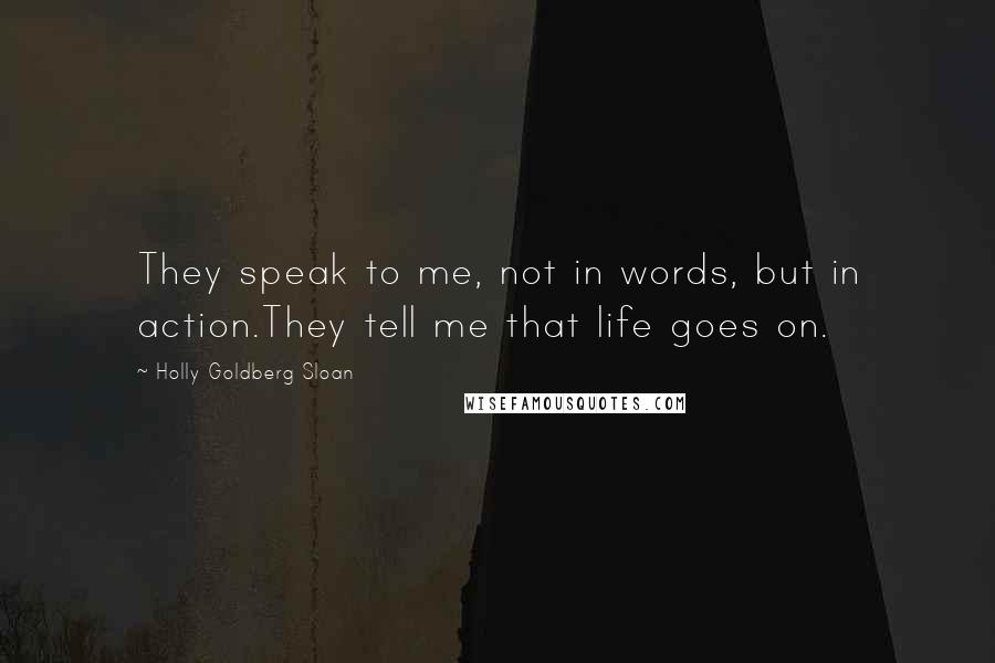 Holly Goldberg Sloan Quotes: They speak to me, not in words, but in action.They tell me that life goes on.