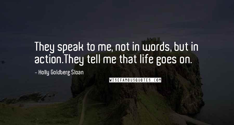 Holly Goldberg Sloan Quotes: They speak to me, not in words, but in action.They tell me that life goes on.