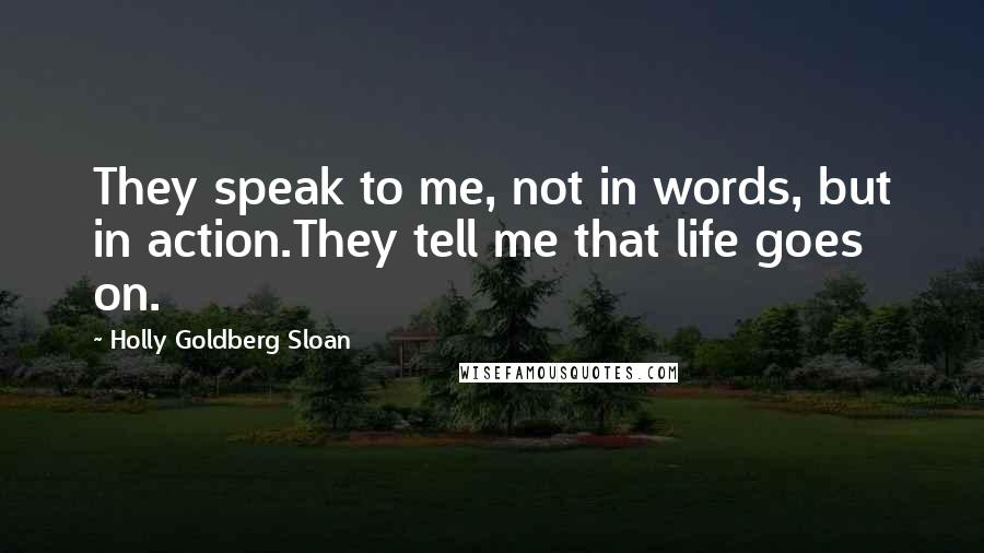 Holly Goldberg Sloan Quotes: They speak to me, not in words, but in action.They tell me that life goes on.