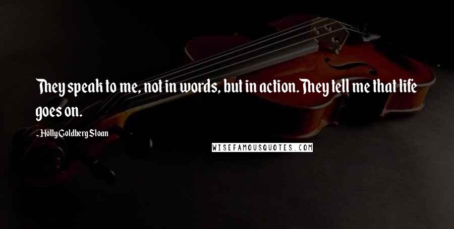 Holly Goldberg Sloan Quotes: They speak to me, not in words, but in action.They tell me that life goes on.