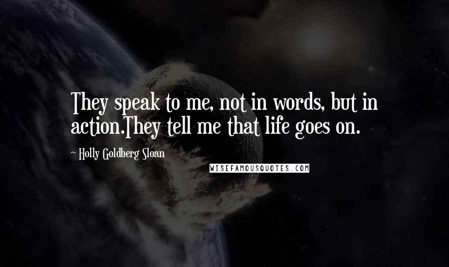 Holly Goldberg Sloan Quotes: They speak to me, not in words, but in action.They tell me that life goes on.