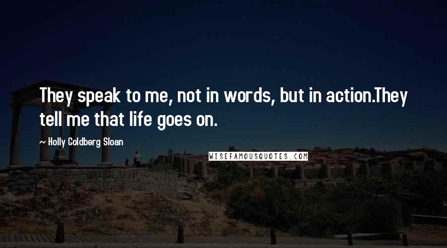 Holly Goldberg Sloan Quotes: They speak to me, not in words, but in action.They tell me that life goes on.