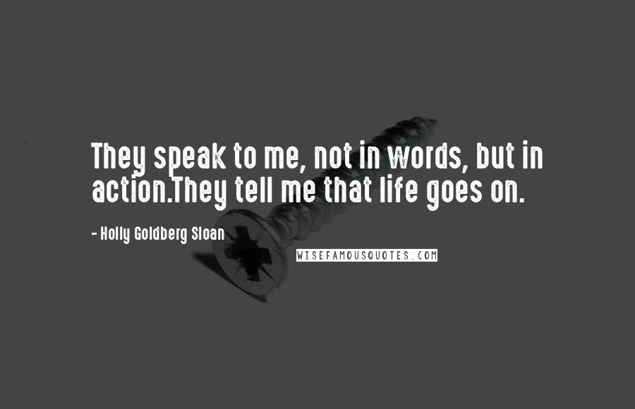 Holly Goldberg Sloan Quotes: They speak to me, not in words, but in action.They tell me that life goes on.