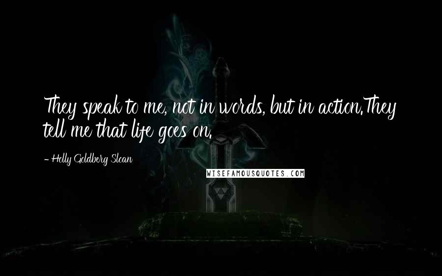 Holly Goldberg Sloan Quotes: They speak to me, not in words, but in action.They tell me that life goes on.