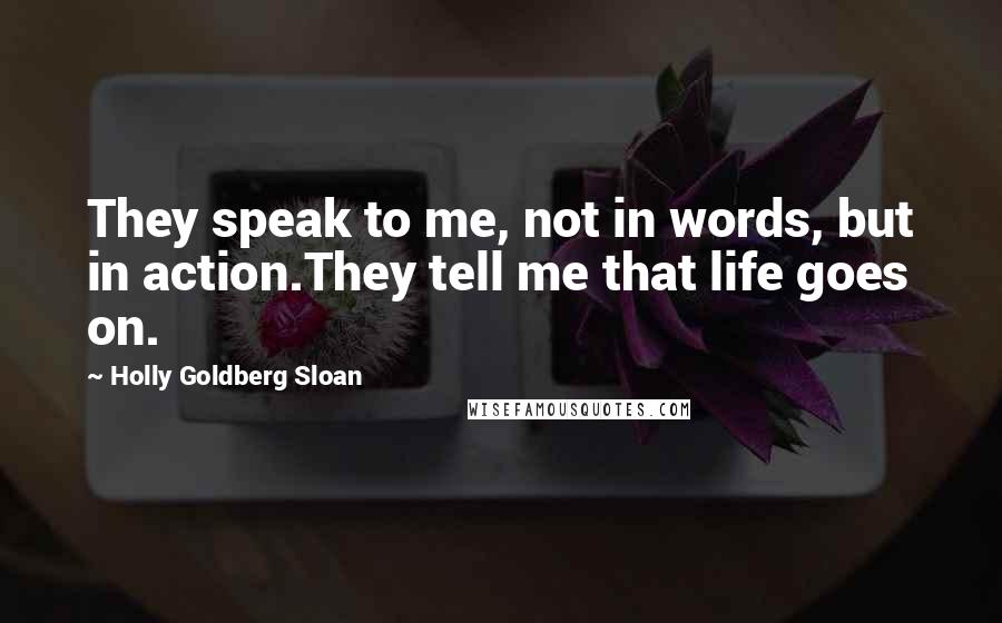 Holly Goldberg Sloan Quotes: They speak to me, not in words, but in action.They tell me that life goes on.