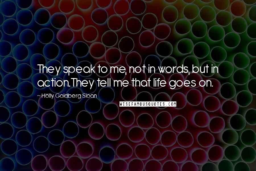 Holly Goldberg Sloan Quotes: They speak to me, not in words, but in action.They tell me that life goes on.