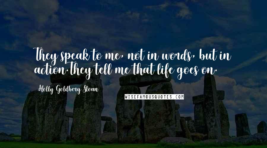 Holly Goldberg Sloan Quotes: They speak to me, not in words, but in action.They tell me that life goes on.