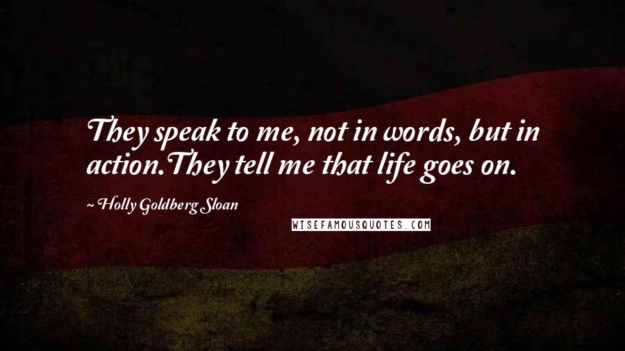 Holly Goldberg Sloan Quotes: They speak to me, not in words, but in action.They tell me that life goes on.