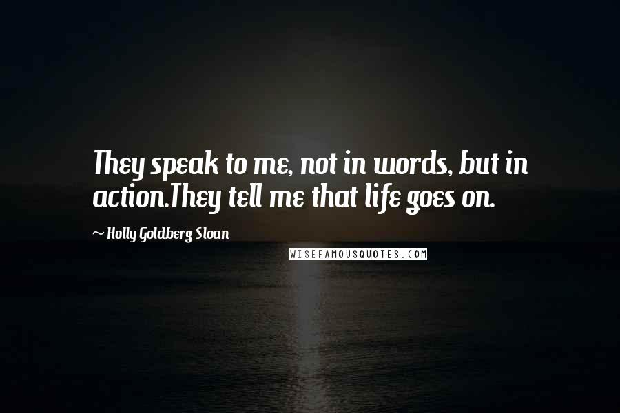 Holly Goldberg Sloan Quotes: They speak to me, not in words, but in action.They tell me that life goes on.