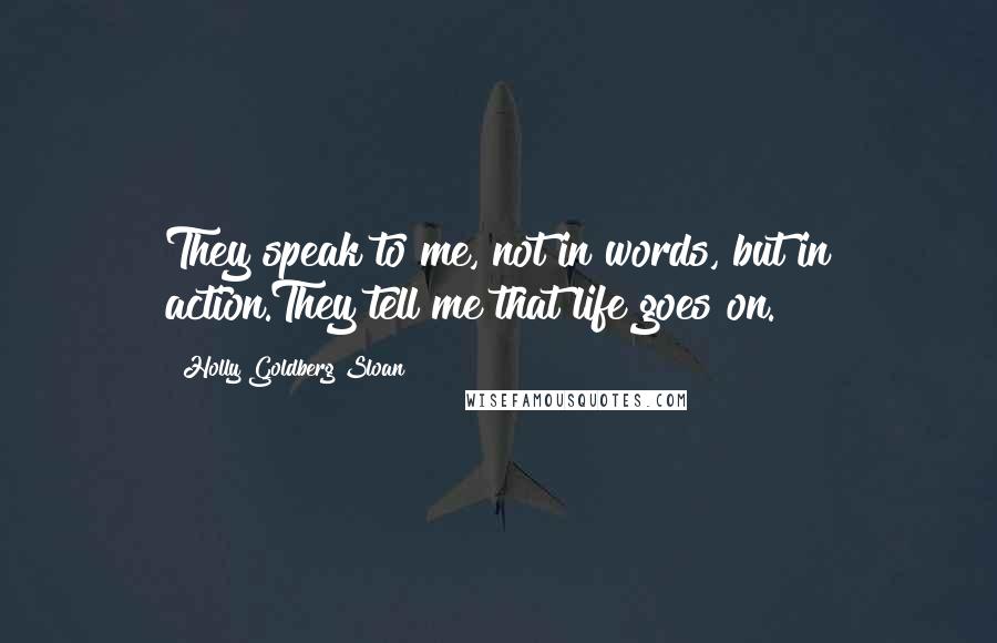 Holly Goldberg Sloan Quotes: They speak to me, not in words, but in action.They tell me that life goes on.