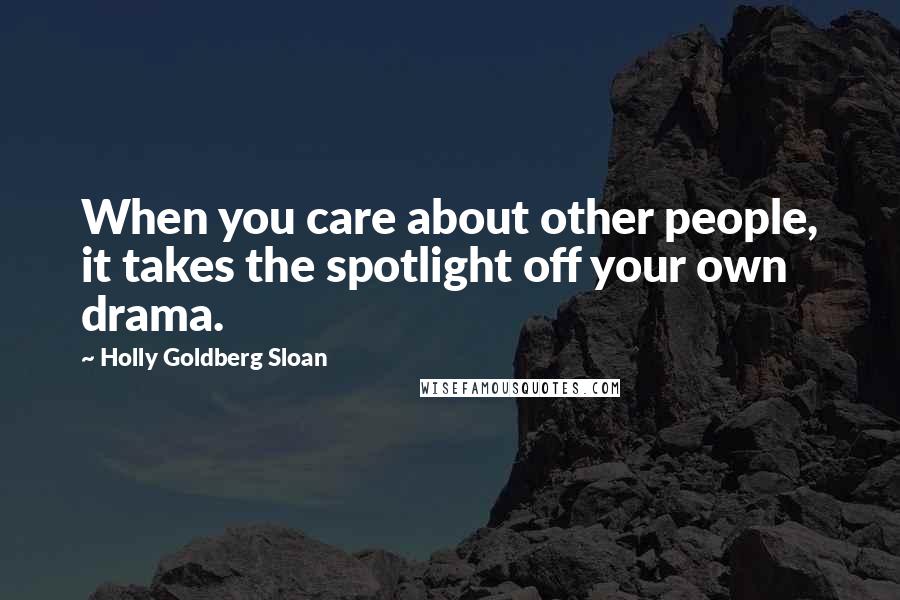 Holly Goldberg Sloan Quotes: When you care about other people, it takes the spotlight off your own drama.