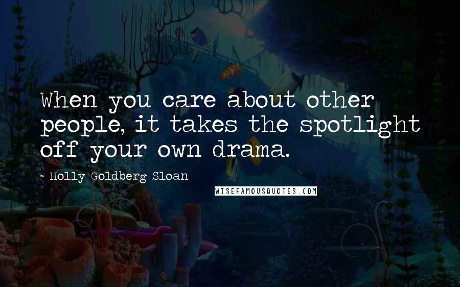 Holly Goldberg Sloan Quotes: When you care about other people, it takes the spotlight off your own drama.