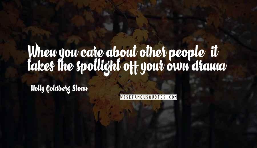 Holly Goldberg Sloan Quotes: When you care about other people, it takes the spotlight off your own drama.