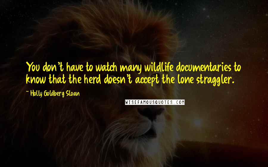 Holly Goldberg Sloan Quotes: You don't have to watch many wildlife documentaries to know that the herd doesn't accept the lone straggler.