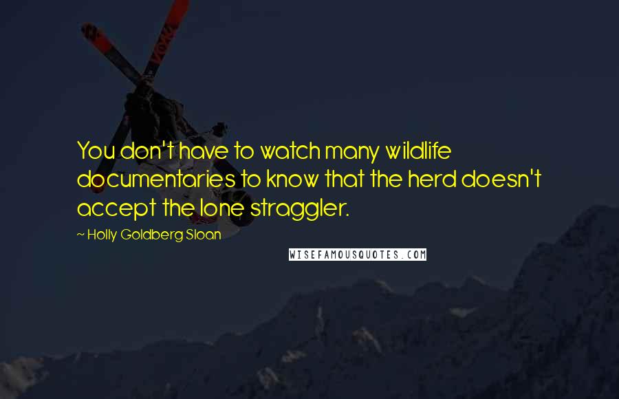 Holly Goldberg Sloan Quotes: You don't have to watch many wildlife documentaries to know that the herd doesn't accept the lone straggler.