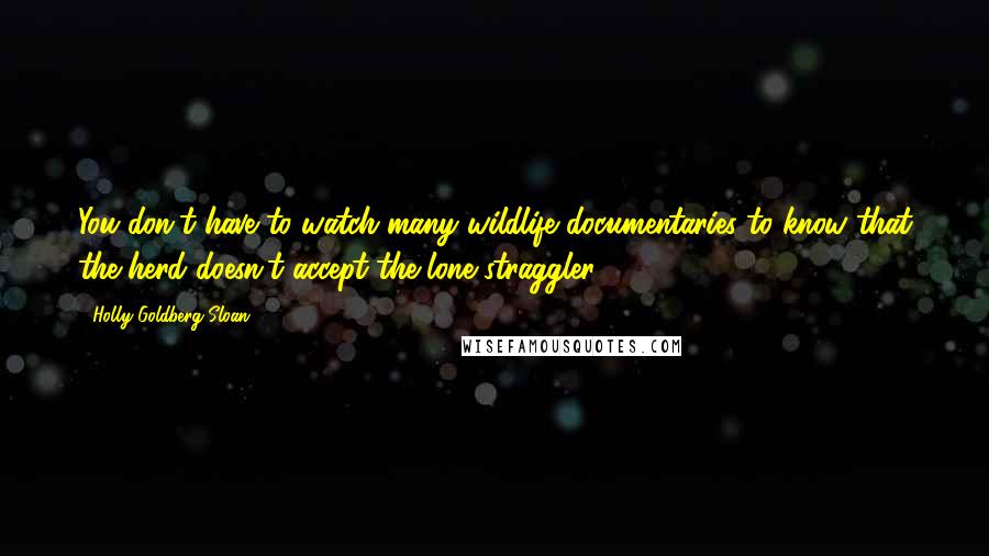 Holly Goldberg Sloan Quotes: You don't have to watch many wildlife documentaries to know that the herd doesn't accept the lone straggler.