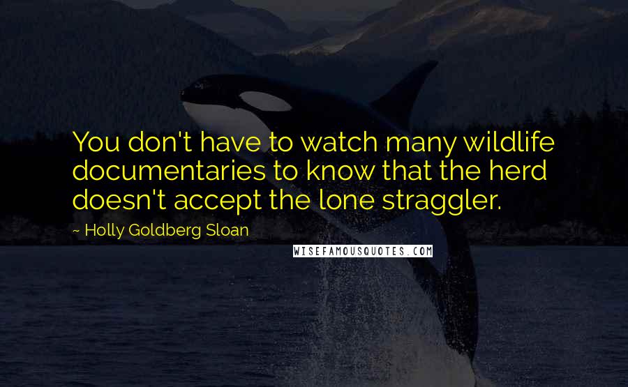 Holly Goldberg Sloan Quotes: You don't have to watch many wildlife documentaries to know that the herd doesn't accept the lone straggler.