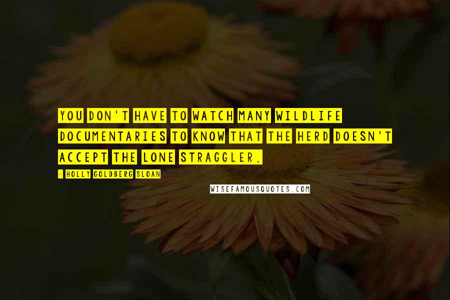 Holly Goldberg Sloan Quotes: You don't have to watch many wildlife documentaries to know that the herd doesn't accept the lone straggler.