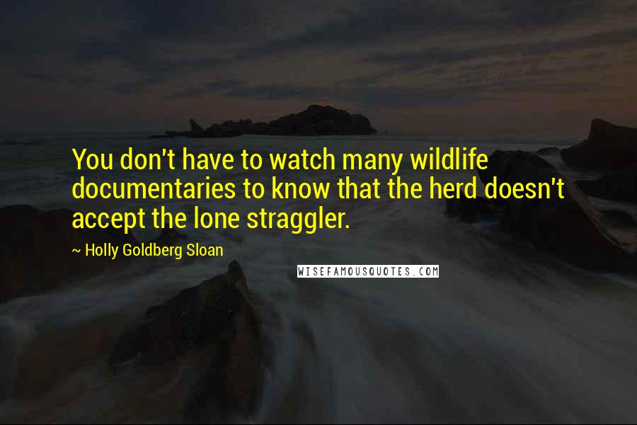 Holly Goldberg Sloan Quotes: You don't have to watch many wildlife documentaries to know that the herd doesn't accept the lone straggler.