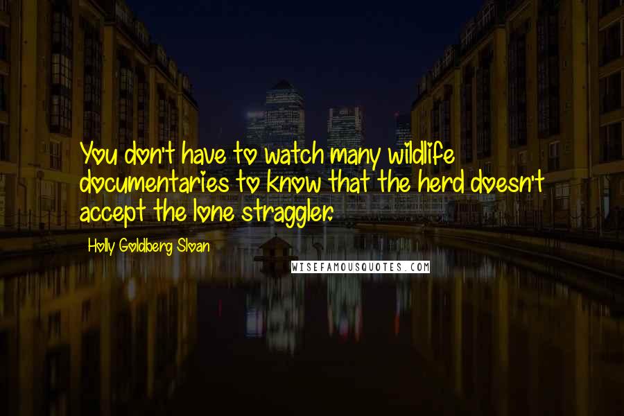 Holly Goldberg Sloan Quotes: You don't have to watch many wildlife documentaries to know that the herd doesn't accept the lone straggler.