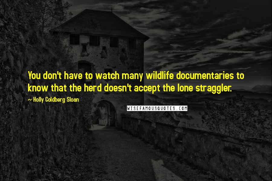 Holly Goldberg Sloan Quotes: You don't have to watch many wildlife documentaries to know that the herd doesn't accept the lone straggler.