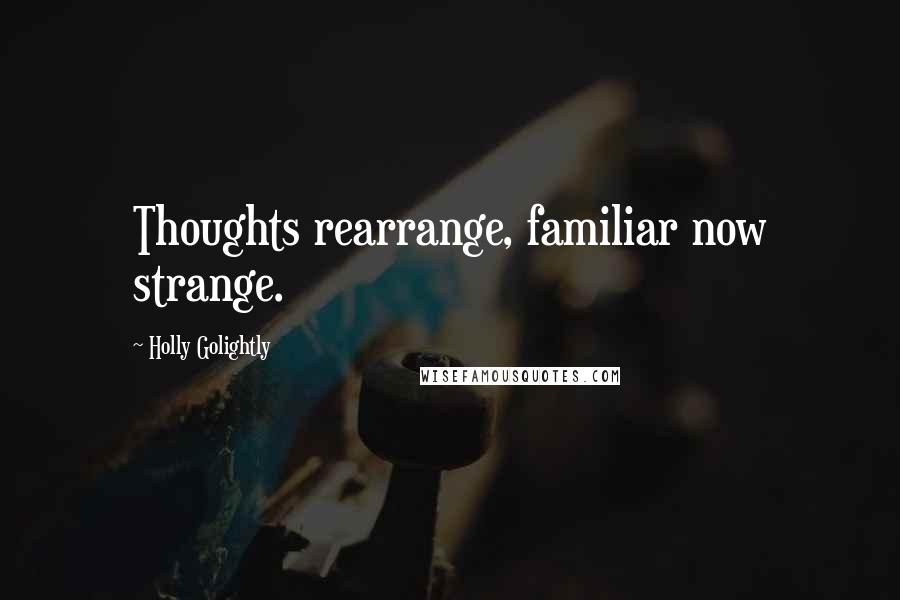 Holly Golightly Quotes: Thoughts rearrange, familiar now strange.