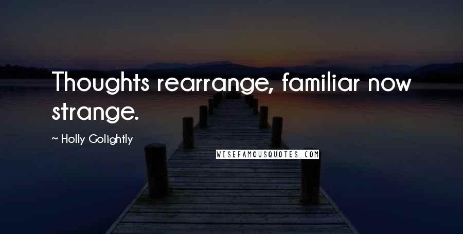 Holly Golightly Quotes: Thoughts rearrange, familiar now strange.