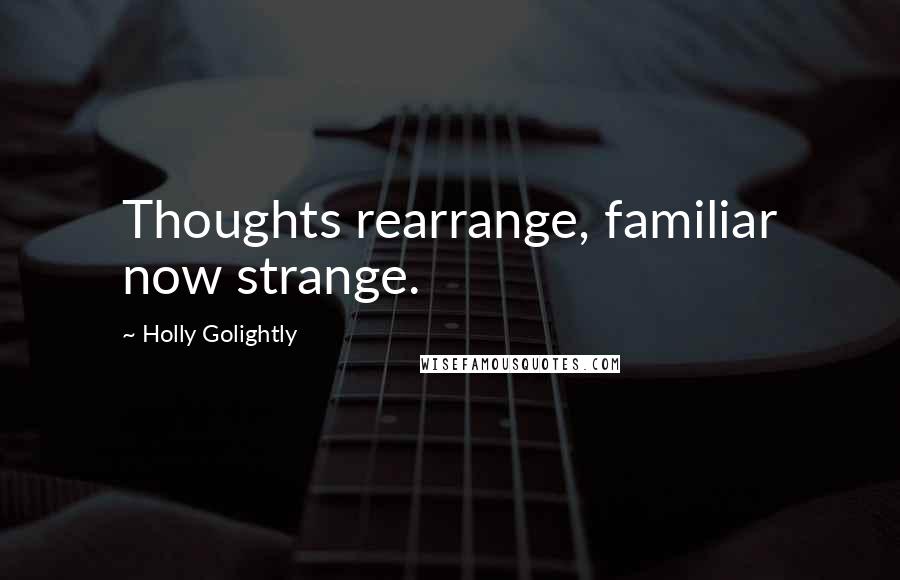 Holly Golightly Quotes: Thoughts rearrange, familiar now strange.