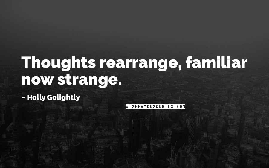 Holly Golightly Quotes: Thoughts rearrange, familiar now strange.