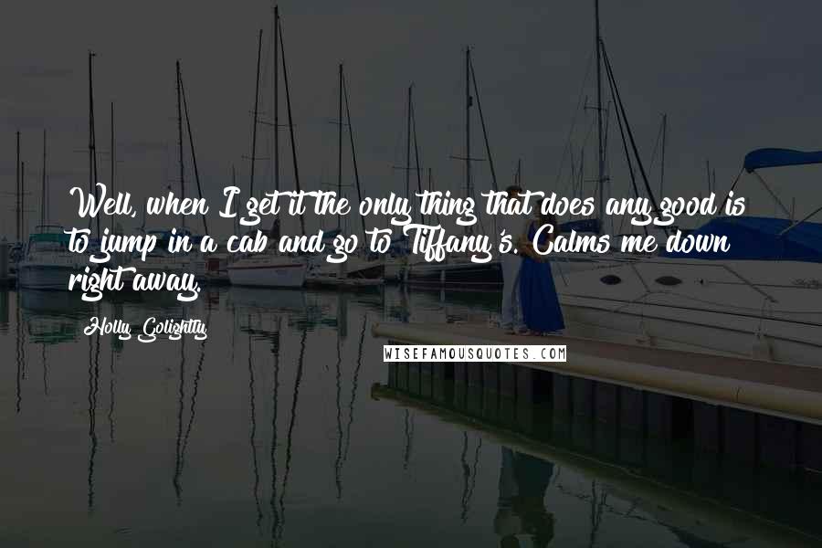 Holly Golightly Quotes: Well, when I get it the only thing that does any good is to jump in a cab and go to Tiffany's. Calms me down right away.