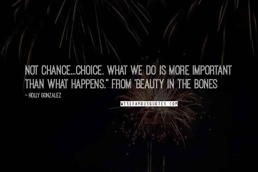 Holly Gonzalez Quotes: Not chance...choice. What we do is more important than what happens." From 'Beauty In The Bones