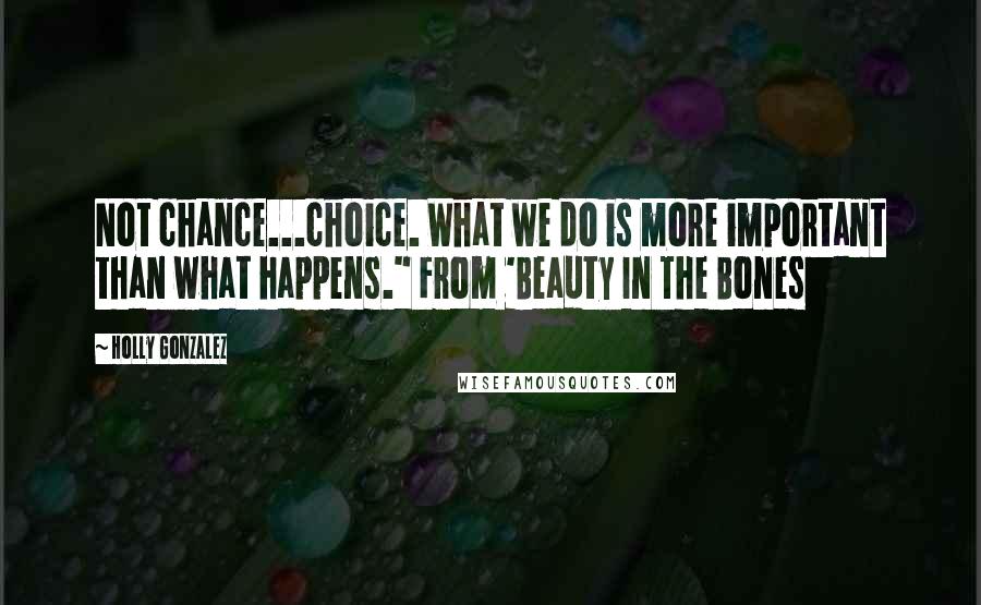 Holly Gonzalez Quotes: Not chance...choice. What we do is more important than what happens." From 'Beauty In The Bones