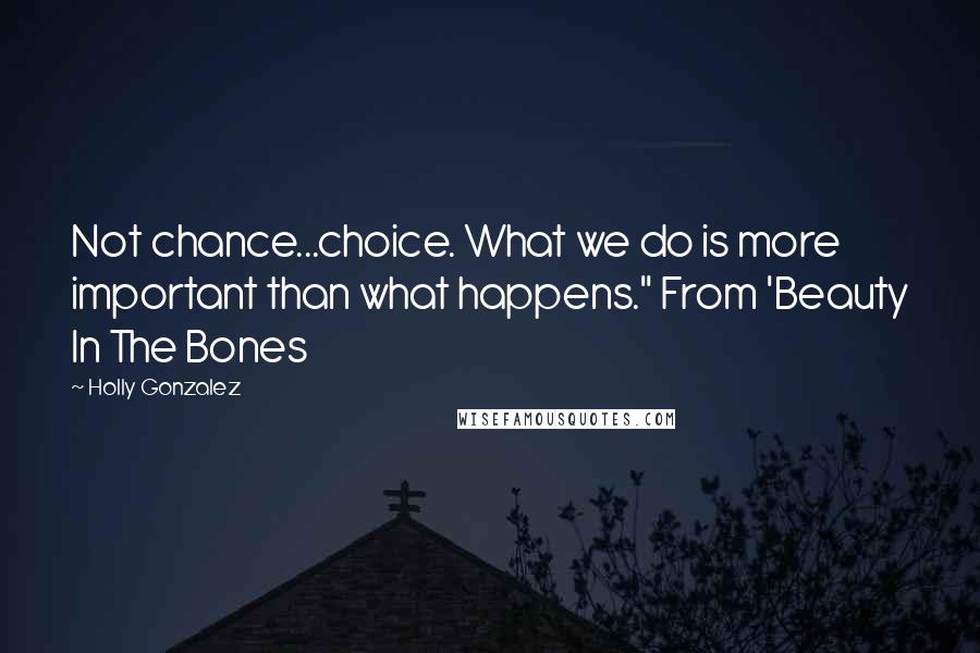 Holly Gonzalez Quotes: Not chance...choice. What we do is more important than what happens." From 'Beauty In The Bones