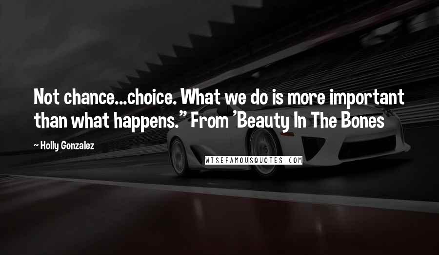Holly Gonzalez Quotes: Not chance...choice. What we do is more important than what happens." From 'Beauty In The Bones